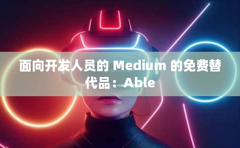 面向开发人员的 Medium 的免费替代品:Able 面向开发人员的 Medium 的免费替代品:Able