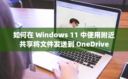 如何在 Windows 11 中使用附近共享将文件发送到 OneDrive 如何在 Windows 11 中使用附近共享将文件发送到 OneDrive