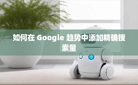 如何在 Google 趋势中添加精确搜索量 如何在 Google 趋势中添加精确搜索量