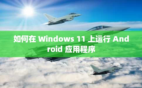 如何在 Windows 11 上运行 Android 应用程序 如何在 Windows 11 上运行 Android 应用程序