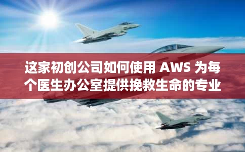 这家初创公司如何使用 AWS 为每个医生办公室提供挽救生命的专业知识 这家初创公司如何使用 AWS 为每个医生办公室提供挽救生命的专业知识