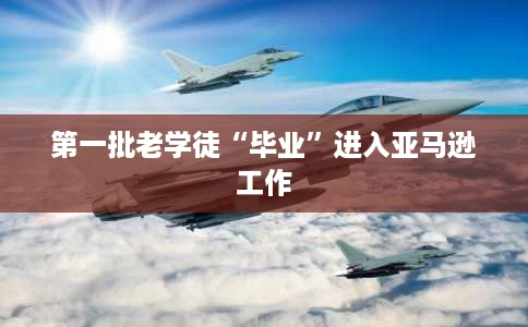 第一批老学徒“毕业”进入亚马逊工作 第一批老学徒“毕业”进入亚马逊工作