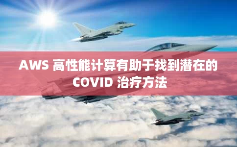 AWS 高性能计算有助于找到潜在的 COVID 治疗方法 AWS 高性能计算有助于找到潜在的 COVID 治疗方法