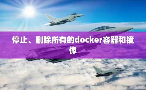 停止、删除所有的docker容器和镜像 停止、删除所有的docker容器和镜像