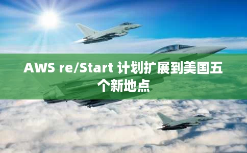 AWS re/Start 计划扩展到美国五个新地点 AWS re/Start 计划扩展到美国五个新地点
