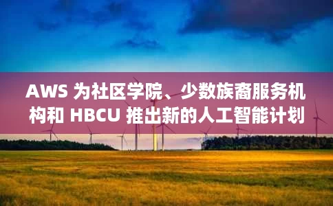 AWS 为社区学院、少数族裔服务机构和 HBCU 推出新的人工智能计划 AWS 为社区学院、少数族裔服务机构和 HBCU 推出新的人工智能计划