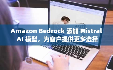 Amazon Bedrock 添加 Mistral AI 模型,为客户提供更多选择 Amazon Bedrock 添加 Mistral AI 模型,为客户提供更多选择