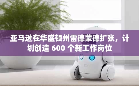 亚马逊在华盛顿州雷德蒙德扩张,计划创造 600 个新工作岗位 亚马逊在华盛顿州雷德蒙德扩张,计划创造 600 个新工作岗位