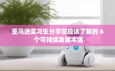 亚马逊实习生分享您应该了解的 6 个可持续发展术语 亚马逊实习生分享您应该了解的 6 个可持续发展术语