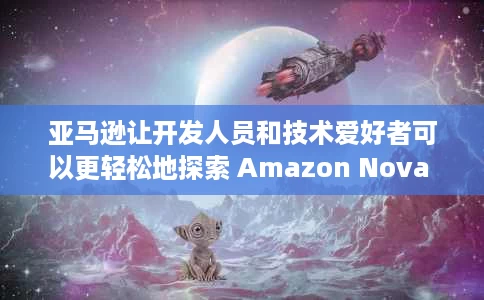 亚马逊让开发人员和技术爱好者可以更轻松地探索 Amazon Nova 及其先进的 Gen AI 模型 亚马逊让开发人员和技术爱好者可以更轻松地探索 Amazon Nova 及其先进的 Gen AI 模型