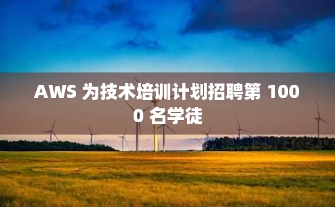 AWS 为技术培训计划招聘第 1000 名学徒 AWS 为技术培训计划招聘第 1000 名学徒