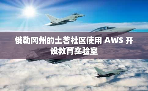 俄勒冈州的土著社区使用 AWS 开设教育实验室 俄勒冈州的土著社区使用 AWS 开设教育实验室