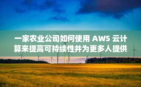 一家农业公司如何使用 AWS 云计算来提高可持续性并为更多人提供食物 一家农业公司如何使用 AWS 云计算来提高可持续性并为更多人提供食物