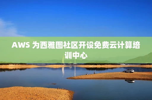 AWS 为西雅图社区开设免费云计算培训中心 AWS 为西雅图社区开设免费云计算培训中心