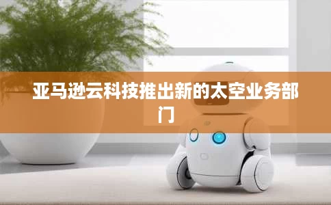 亚马逊云科技推出新的太空业务部门 亚马逊云科技推出新的太空业务部门