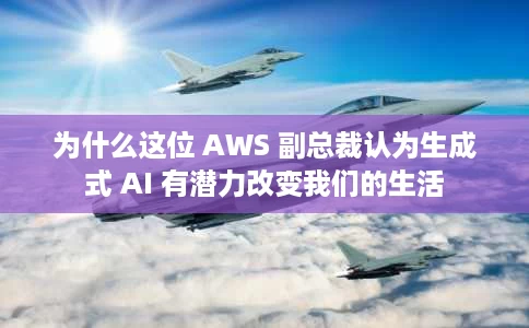 为什么这位 AWS 副总裁认为生成式 AI 有潜力改变我们的生活 为什么这位 AWS 副总裁认为生成式 AI 有潜力改变我们的生活