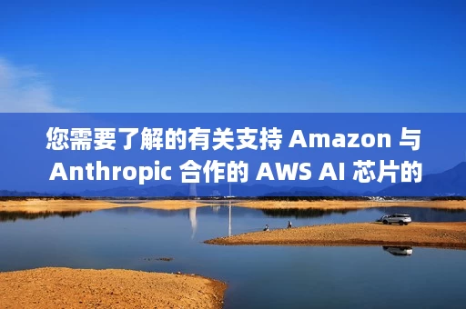 您需要了解的有关支持 Amazon 与 Anthropic 合作的 AWS AI 芯片的信息 您需要了解的有关支持 Amazon 与 Anthropic 合作的 AWS AI 芯片的信息