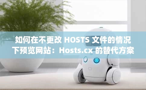 如何在不更改 HOSTS 文件的情况下预览网站：Hosts.cx 的替代方案