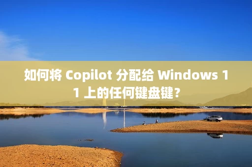 如何将 Copilot 分配给 Windows 11 上的任何键盘键？