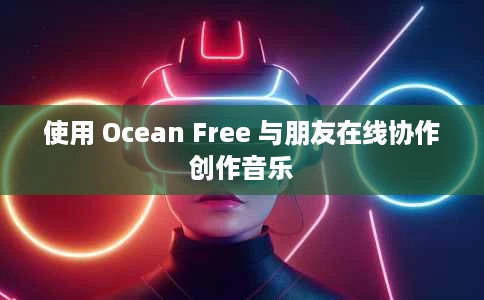 使用 Ocean Free 与朋友在线协作创作音乐 使用 Ocean Free 与朋友在线协作创作音乐