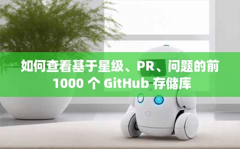 如何查看基于星级、PR、问题的前 1000 个 GitHub 存储库