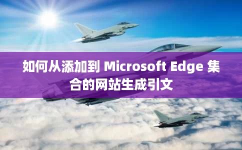 如何从添加到 Microsoft Edge 集合的网站生成引文