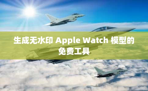 生成无水印 Apple Watch 模型的免费工具 生成无水印 Apple Watch 模型的免费工具