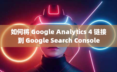 如何将 Google Analytics 4 链接到 Google Search Console 如何将 Google Analytics 4 链接到 Google Search Console