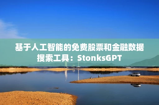 基于人工智能的免费股票和金融数据搜索工具:StonksGPT 基于人工智能的免费股票和金融数据搜索工具:StonksGPT