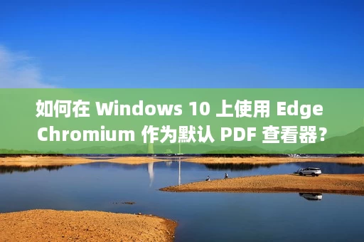 如何在 Windows 10 上使用 Edge Chromium 作为默认 PDF 查看器? 如何在 Windows 10 上使用 Edge Chromium 作为默认 PDF 查看器?
