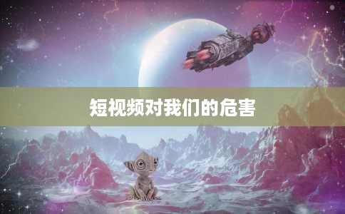 短视频对我们的危害 短视频对我们的危害