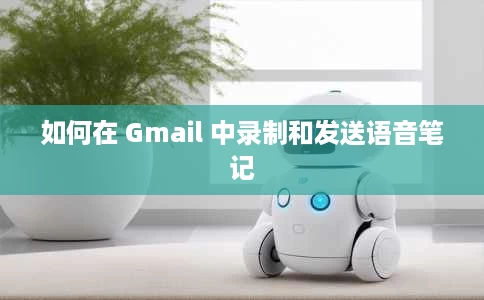 如何在 Gmail 中录制和发送语音笔记