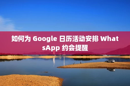 如何为 Google 日历活动安排 WhatsApp 约会提醒