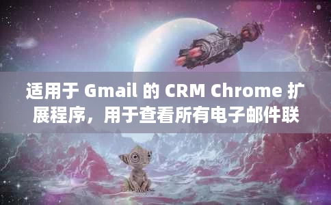 适用于 Gmail 的 CRM Chrome 扩展程序，用于查看所有电子邮件联系人的对话历史记录