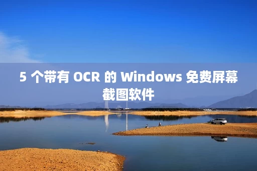 5 个带有 OCR 的 Windows 免费屏幕截图软件