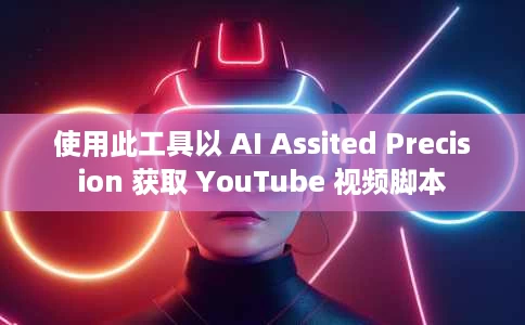 使用此工具以 AI Assited Precision 获取 YouTube 视频脚本