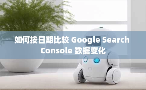 如何按日期比较 Google Search Console 数据变化 如何按日期比较 Google Search Console 数据变化