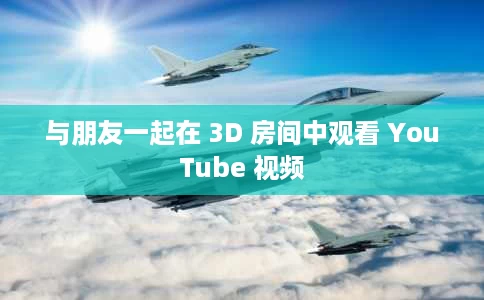 与朋友一起在 3D 房间中观看 YouTube 视频 与朋友一起在 3D 房间中观看 YouTube 视频