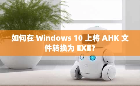 如何在 Windows 10 上将 AHK 文件转换为 EXE？