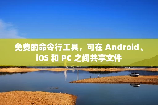 免费的命令行工具，可在 Android、iOS 和 PC 之间共享文件