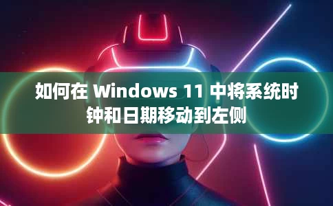 如何在 Windows 11 中将系统时钟和日期移动到左侧