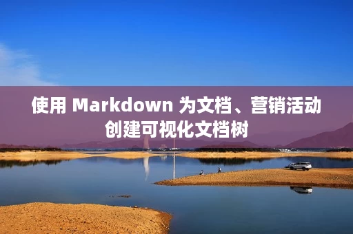 使用 Markdown 为文档、营销活动创建可视化文档树
