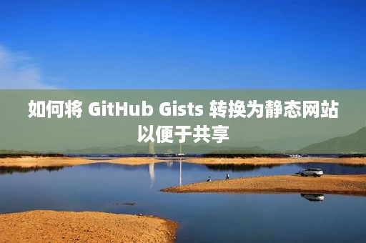 如何将 GitHub Gists 转换为静态网站以便于共享 如何将 GitHub Gists 转换为静态网站以便于共享