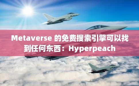 Metaverse 的免费搜索引擎可以找到任何东西：Hyperpeach