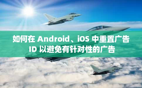 如何在 Android、iOS 中重置广告 ID 以避免有针对性的广告