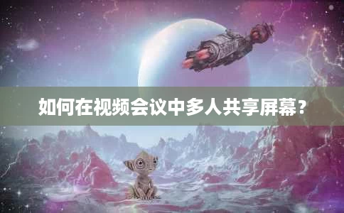 如何在视频会议中多人共享屏幕？