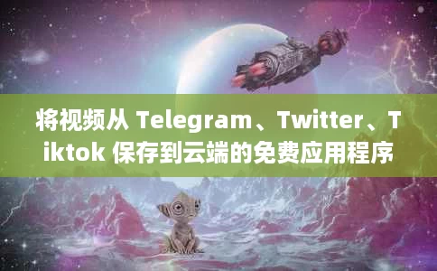 将视频从 Telegram、Twitter、Tiktok 保存到云端的免费应用程序：PikPak