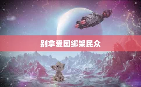 别拿爱国绑架民众 别拿爱国绑架民众
