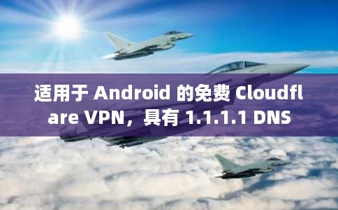 适用于 Android 的免费 Cloudflare VPN，具有 1.1.1.1 DNS