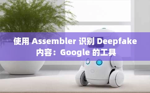 使用 Assembler 识别 Deepfake 内容：Google 的工具